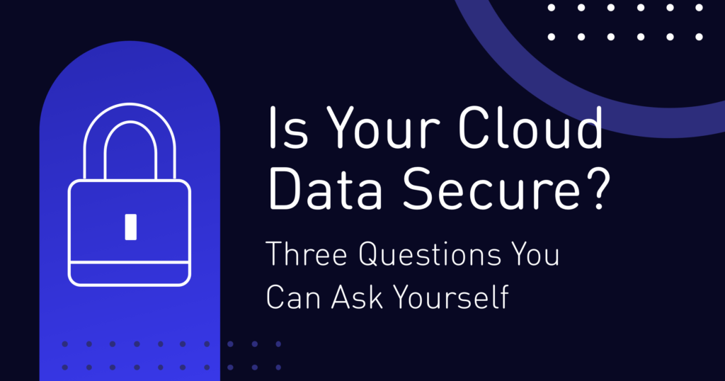 Is Your Cloud Data Secure? Three Questions You Can Ask Yourself